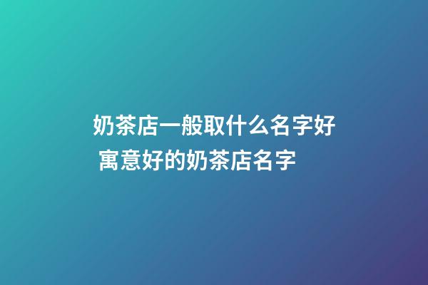 奶茶店一般取什么名字好 寓意好的奶茶店名字-第1張-店鋪起名-玄機派